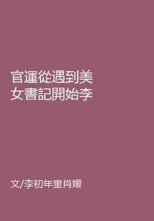 官運從遇到美女書記開始李初年童肖媛小說最新章節免費閱讀 封面